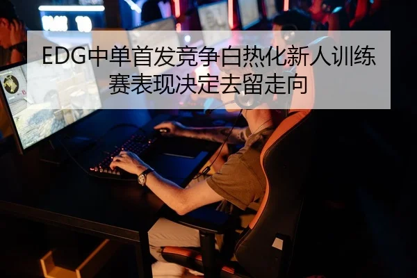 EDG中单首发竞争白热化新人训练赛表现决定去留走向